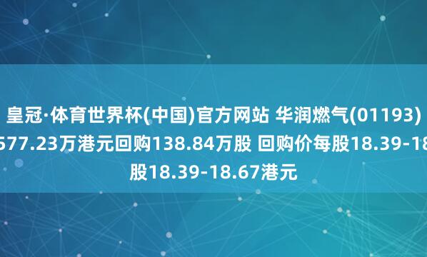 皇冠·体育世界杯(中国)官方网站 华润燃气(01193)拟斥资2577.23万港元回购138.84万股 回购价每股18.39-18.67港元