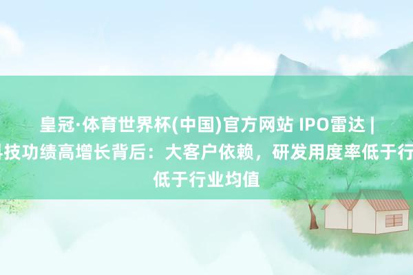 皇冠·体育世界杯(中国)官方网站 IPO雷达 | 艺感科技功绩高增长背后:大客户依赖,研发用度率低于行业均值