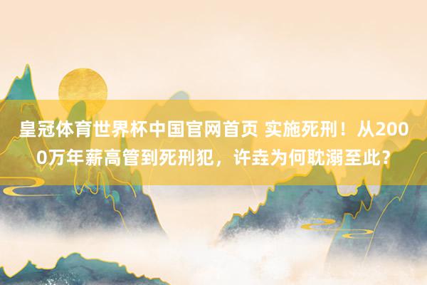 皇冠体育世界杯中国官网首页 实施死刑!从2000万年薪高管到死刑犯,许垚为何耽溺至此?