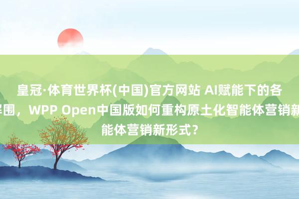 皇冠·体育世界杯(中国)官方网站 AI赋能下的各人化解围,WPP Open中国版如何重构原土化智能体营销新形式?