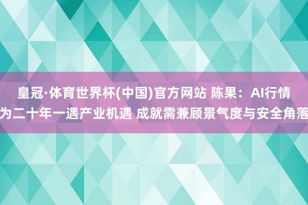 皇冠·体育世界杯(中国)官方网站 陈果:AI行情为二十年一遇产业机遇 成就需兼顾景气度与安全角落