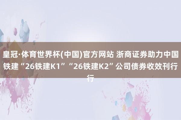 皇冠·体育世界杯(中国)官方网站 浙商证券助力中国铁建“26铁建K1”“26铁建K2”公司债券收效刊行