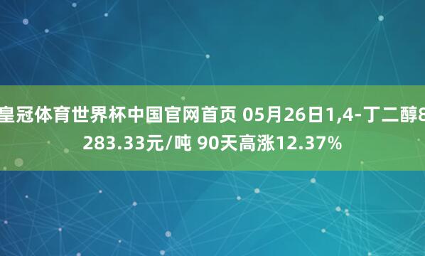 皇冠体育世界杯中国官网首页 05月26日1,4-丁二醇8283.33元/吨 90天高涨12.37%