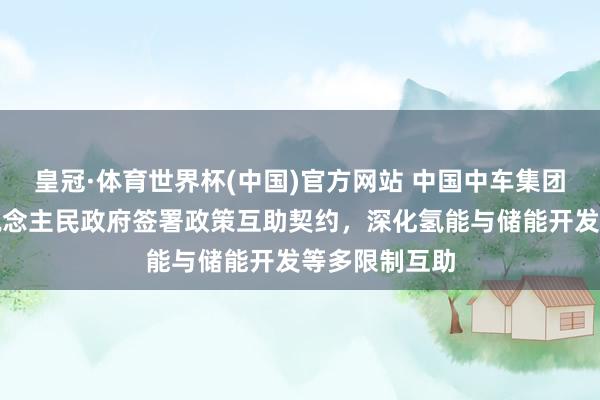 皇冠·体育世界杯(中国)官方网站 中国中车集团与自治区东说念主民政府签署政策互助契约,深化氢能与储能开发等多限制互助
