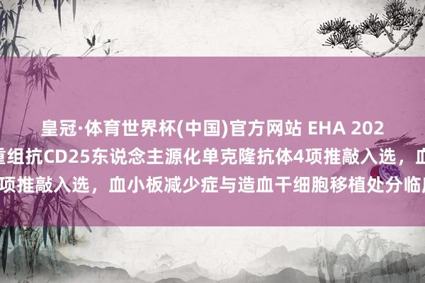 皇冠·体育世界杯(中国)官方网站 EHA 2026|三生制药rhTPO与重组抗CD25东说念主源化单克隆抗体4项推敲入选,血小板减少症与造血干细胞移植处分临床数据行将公布