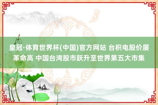 皇冠·体育世界杯(中国)官方网站 台积电股价屡革命高 中国台湾股市跃升至世界第五大市集