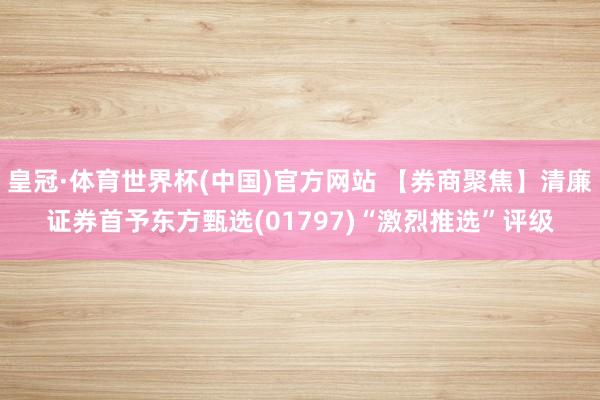 皇冠·体育世界杯(中国)官方网站 【券商聚焦】清廉证券首予东方甄选(01797)“激烈推选”评级