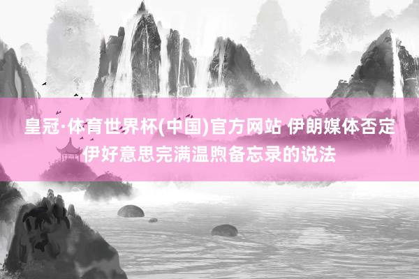 皇冠·体育世界杯(中国)官方网站 伊朗媒体否定伊好意思完满温煦备忘录的说法
