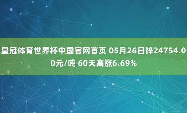 皇冠体育世界杯中国官网首页 05月26日锌24754.00元/吨 60天高涨6.69%