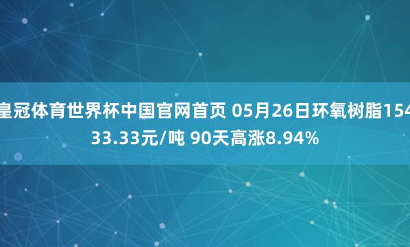 皇冠体育世界杯中国官网首页 05月26日环氧树脂15433.33元/吨 90天高涨8.94%