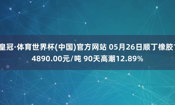 皇冠·体育世界杯(中国)官方网站 05月26日顺丁橡胶14890.00元/吨 90天高潮12.89%