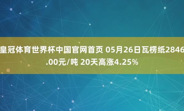 皇冠体育世界杯中国官网首页 05月26日瓦楞纸2846.00元/吨 20天高涨4.25%