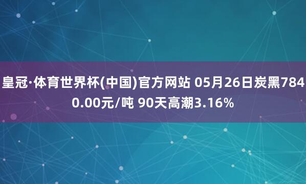 皇冠·体育世界杯(中国)官方网站 05月26日炭黑7840.00元/吨 90天高潮3.16%