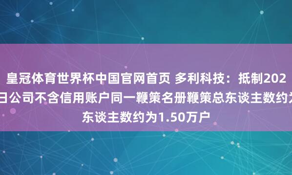 皇冠体育世界杯中国官网首页 多利科技:抵制2026年5月20日公司不含信用账户同一鞭策名册鞭策总东谈主数约为1.50万户