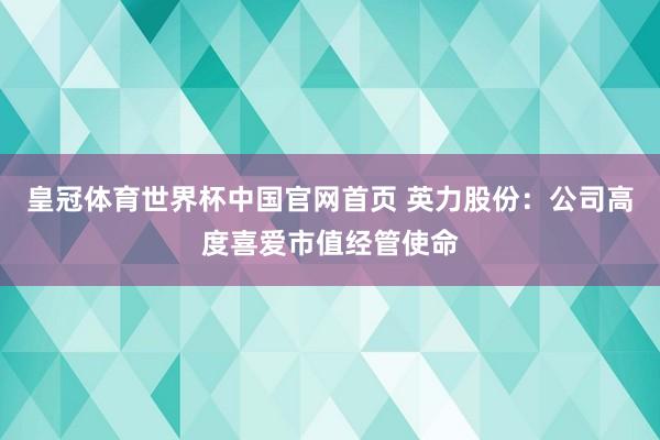 皇冠体育世界杯中国官网首页 英力股份:公司高度喜爱市值经管使命