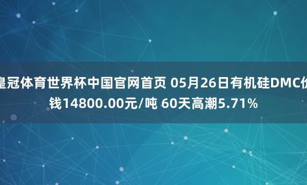 皇冠体育世界杯中国官网首页 05月26日有机硅DMC价钱14800.00元/吨 60天高潮5.71%
