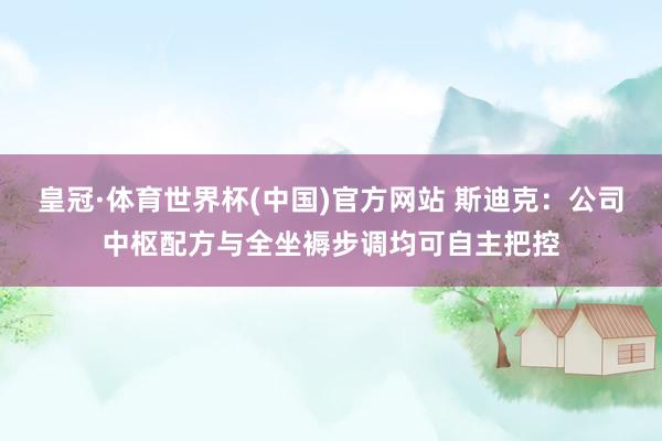 皇冠·体育世界杯(中国)官方网站 斯迪克：公司中枢配方与全坐褥步调均可自主把控