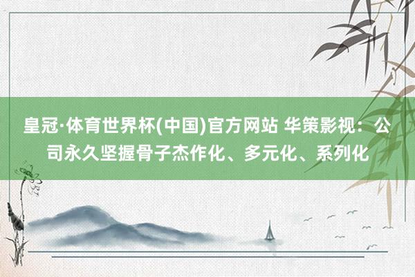 皇冠·体育世界杯(中国)官方网站 华策影视:公司永久坚握骨子杰作化、多元化、系列化