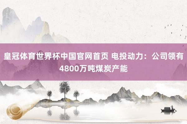 皇冠体育世界杯中国官网首页 电投动力:公司领有4800万吨煤炭产能