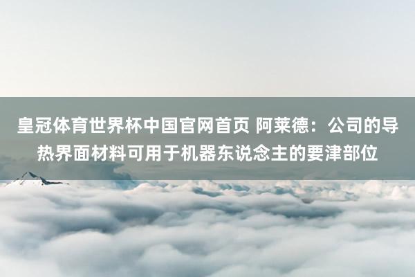 皇冠体育世界杯中国官网首页 阿莱德:公司的导热界面材料可用于机器东说念主的要津部位