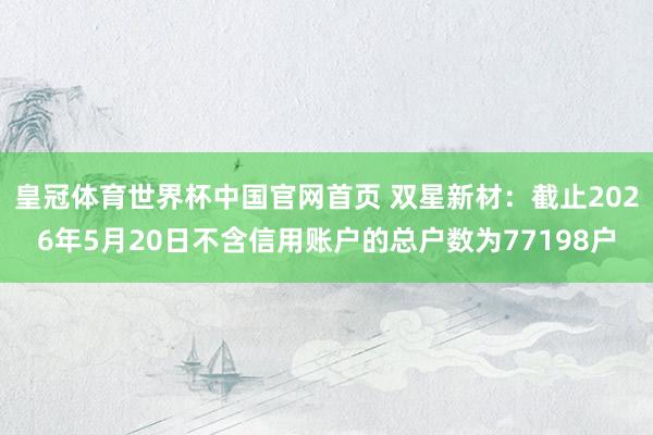 皇冠体育世界杯中国官网首页 双星新材:截止2026年5月20日不含信用账户的总户数为77198户