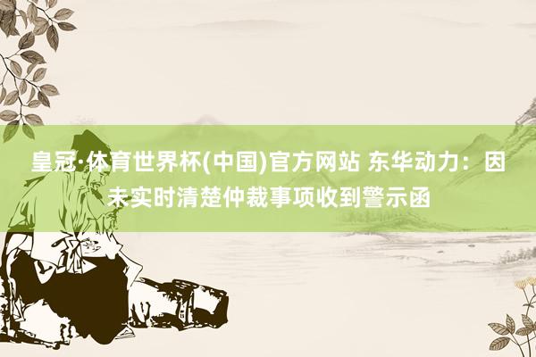 皇冠·体育世界杯(中国)官方网站 东华动力:因未实时清楚仲裁事项收到警示函