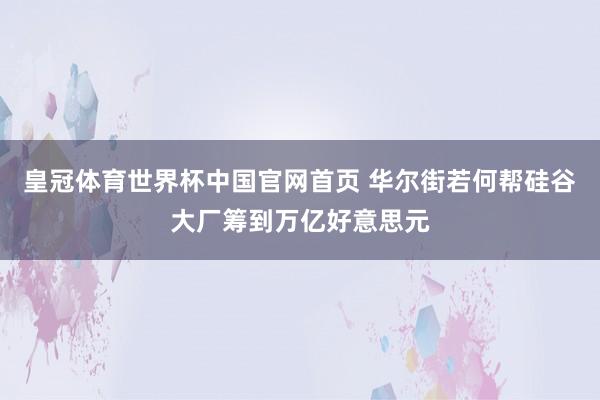 皇冠体育世界杯中国官网首页 华尔街若何帮硅谷大厂筹到万亿好意思元