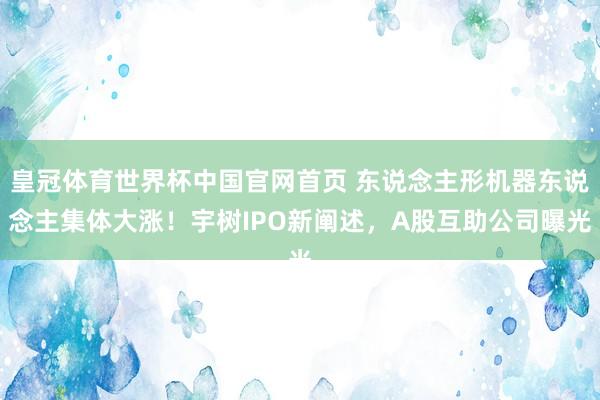 皇冠体育世界杯中国官网首页 东说念主形机器东说念主集体大涨!宇树IPO新阐述,A股互助公司曝光