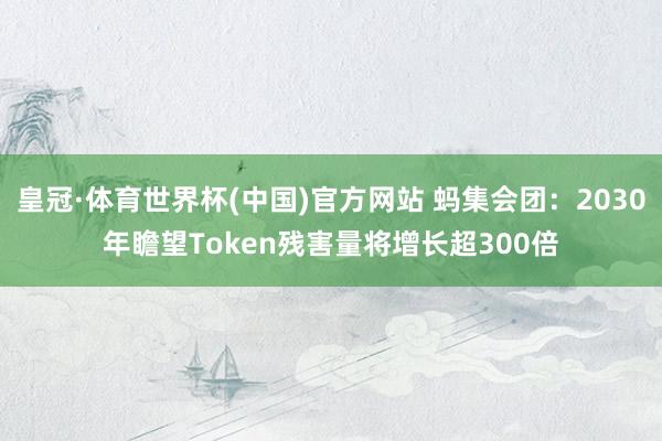 皇冠·体育世界杯(中国)官方网站 蚂集会团:2030年瞻望Token残害量将增长超300倍