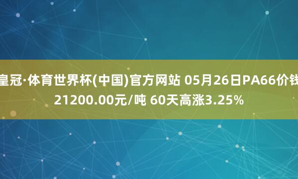 皇冠·体育世界杯(中国)官方网站 05月26日PA66价钱21200.00元/吨 60天高涨3.25%