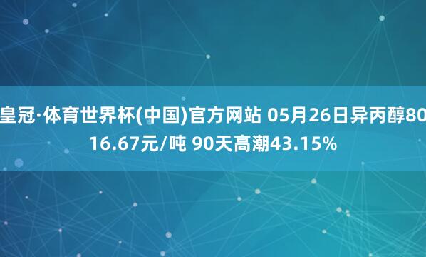 皇冠·体育世界杯(中国)官方网站 05月26日异丙醇8016.67元/吨 90天高潮43.15%