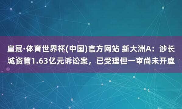 皇冠·体育世界杯(中国)官方网站 新大洲A:涉长城资管1.63亿元诉讼案,已受理但一审尚未开庭