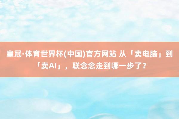 皇冠·体育世界杯(中国)官方网站 从「卖电脑」到「卖AI」,联念念走到哪一步了?