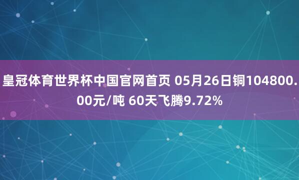 皇冠体育世界杯中国官网首页 05月26日铜104800.00元/吨 60天飞腾9.72%