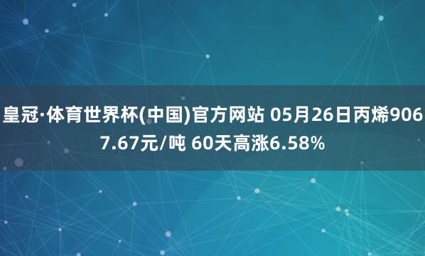 皇冠·体育世界杯(中国)官方网站 05月26日丙烯9067.67元/吨 60天高涨6.58%