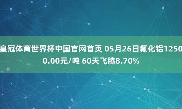 皇冠体育世界杯中国官网首页 05月26日氟化铝12500.00元/吨 60天飞腾8.70%