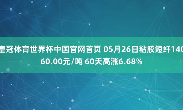 皇冠体育世界杯中国官网首页 05月26日粘胶短纤14060.00元/吨 60天高涨6.68%