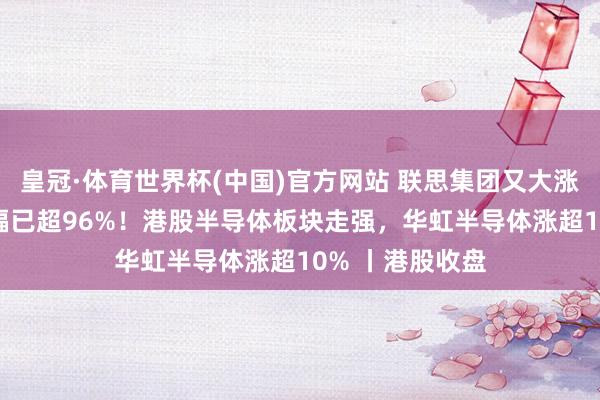 皇冠·体育世界杯(中国)官方网站 联思集团又大涨15%,年内涨幅已超96%!港股半导体板块走强,华虹半导体涨超10% 丨港股收盘