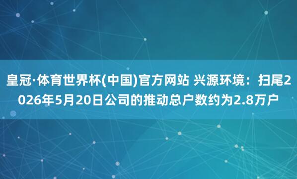 皇冠·体育世界杯(中国)官方网站 兴源环境:扫尾2026年5月20日公司的推动总户数约为2.8万户