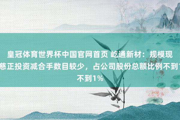 皇冠体育世界杯中国官网首页 屹通新材:规模现在慈正投资减合手数目较少,占公司股份总额比例不到1%