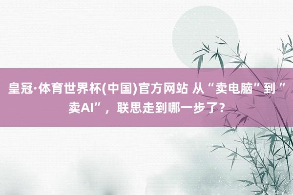 皇冠·体育世界杯(中国)官方网站 从“卖电脑”到“卖AI”,联思走到哪一步了?