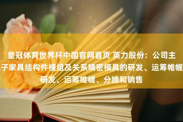 皇冠体育世界杯中国官网首页 英力股份:公司主要从事耗损电子家具结构件模组及关系精密模具的研发、运筹帷幄、分娩和销售