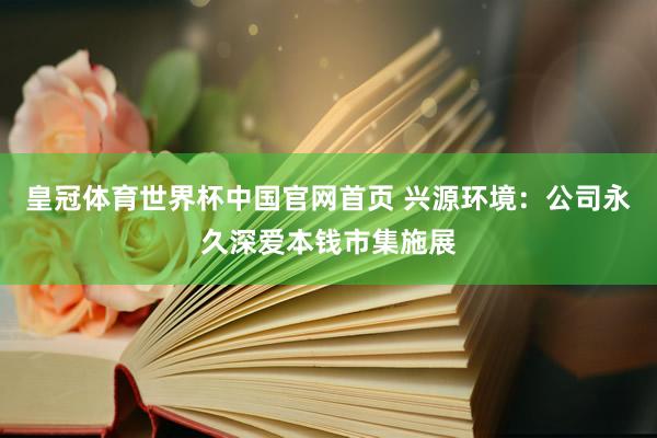 皇冠体育世界杯中国官网首页 兴源环境:公司永久深爱本钱市集施展