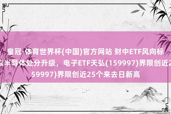 皇冠·体育世界杯(中国)官方网站 财中ETF风向标|HBM松懈肖似半导体处分升级,电子ETF天弘(159997)界限创近25个来去日新高