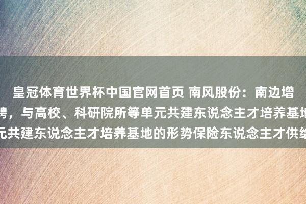 皇冠体育世界杯中国官网首页 南风股份:南边增材当今主要通过对外招聘,与高校、科研院所等单元共建东说念主才培养基地的形势保险东说念主才供给