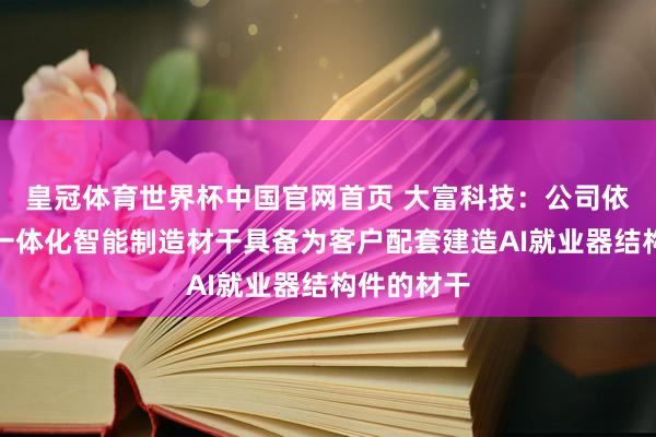 皇冠体育世界杯中国官网首页 大富科技:公司依托高精密一体化智能制造材干具备为客户配套建造AI就业器结构件的材干