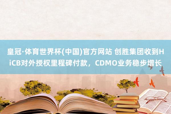 皇冠·体育世界杯(中国)官方网站 创胜集团收到HiCB对外授权里程碑付款,CDMO业务稳步增长