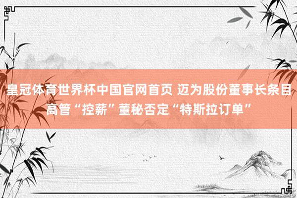 皇冠体育世界杯中国官网首页 迈为股份董事长条目高管“控薪”董秘否定“特斯拉订单”