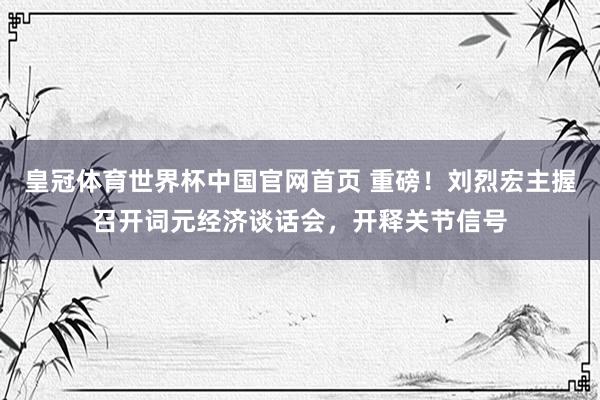 皇冠体育世界杯中国官网首页 重磅!刘烈宏主握召开词元经济谈话会,开释关节信号