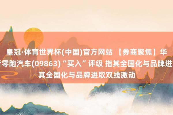 皇冠·体育世界杯(中国)官方网站 【券商聚焦】华泰证券保管零跑汽车(09863)“买入”评级 指其全国化与品牌进取双线激动